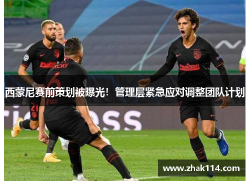 西蒙尼赛前策划被曝光！管理层紧急应对调整团队计划